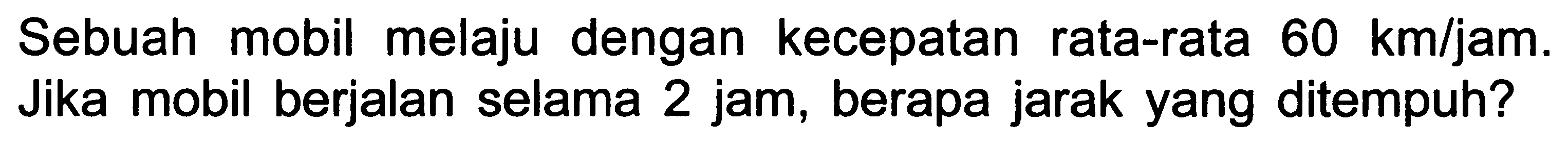 Sebuah mobil melaju dengan kecepatan rata-rata  60 ~km / jam . Jika mobil berjalan selama 2 jam, berapa jarak yang ditempuh?
