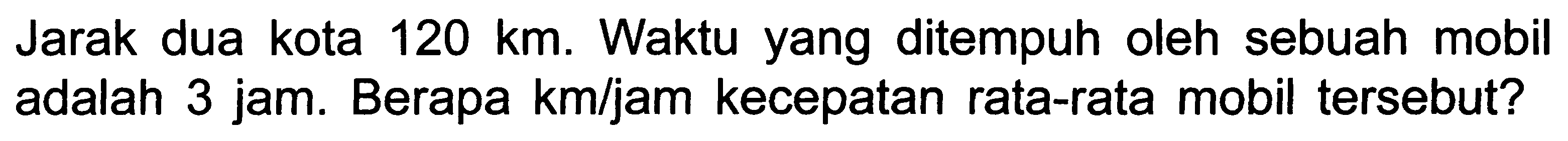 Jarak dua kota  120 ~km . Waktu yang ditempuh oleh sebuah mobil adalah 3 jam. Berapa km/jam kecepatan rata-rata mobil tersebut?