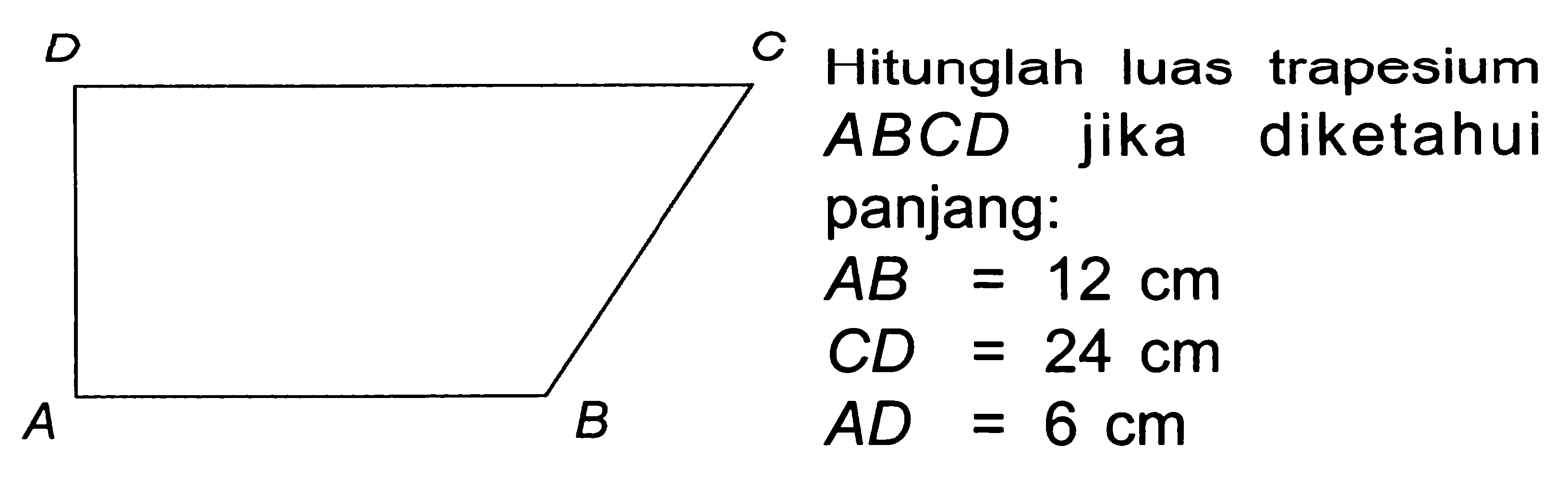 {|l|l)
 D    C   Hitunglah luas trapesium 
  A B C D  jika diketahui 
 panjang: 
 A B    =12 cm  
  C D=24 cm  
  A D=6 cm 
