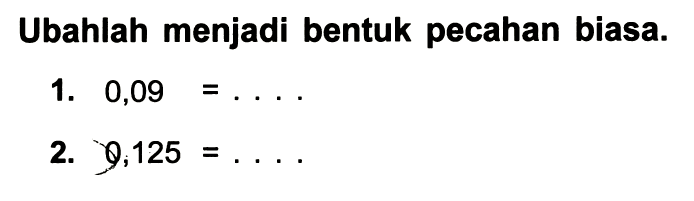 Ubahlah menjadi bentuk pecahan biasa.
1.  0,09=... .
2.  y, 125=... 