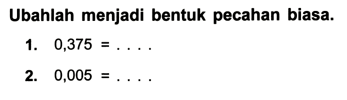 Ubahlah menjadi bentuk pecahan biasa.
1.  0,375=... .
2.  0,005=... 