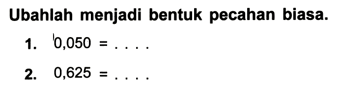 Ubahlah menjadi bentuk pecahan biasa.
1.  0,050=... .
2.  0,625=... 