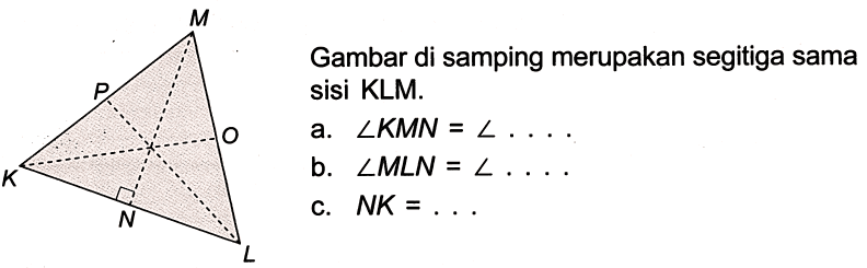 Gambar di samping merupakan segitiga sama sisi KLM. 
a. sudut KMN = sudut . . . . 
b. sudut MLN = sudut . . . . 
c. NK = . . . 