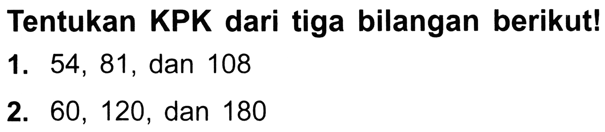 Tentukan KPK dari tiga bilangan berikut!
1. 54,81 , dan 108
2. 60,120 , dan 180