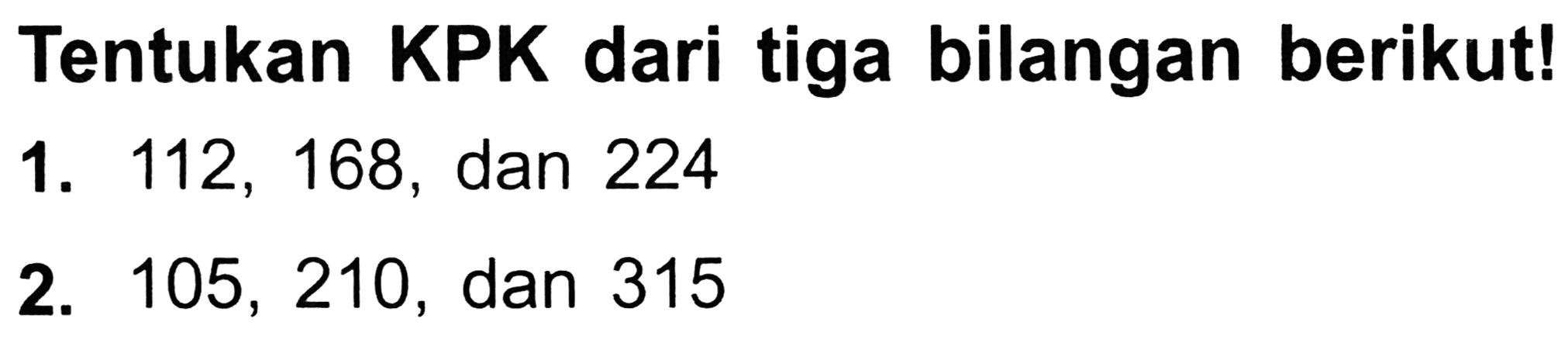 Tentukan KPK dari tiga bilangan berikut!
1. 112, 168, dan 224
2. 105,210 , dan 315