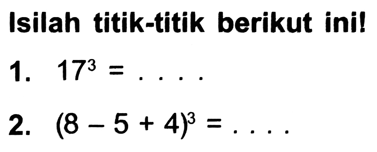 Isilah titik-titik berikut ini!
1.  17^(3)=... .
2.  (8-5+4)^(3)=... 