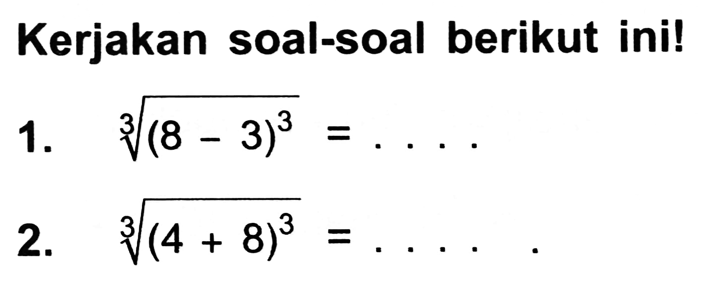 Kerjakan soal-soal berikut ini!
1.  sqrt[3]{(8-3)^(3))=... 
2.  sqrt[3]{(4+8)^(3))=... . 