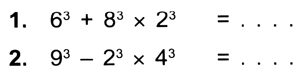 1.  6^(3)+8^(3) x 2^(3)=... 
2.  9^(3)-2^(3) x 4^(3)=... . 