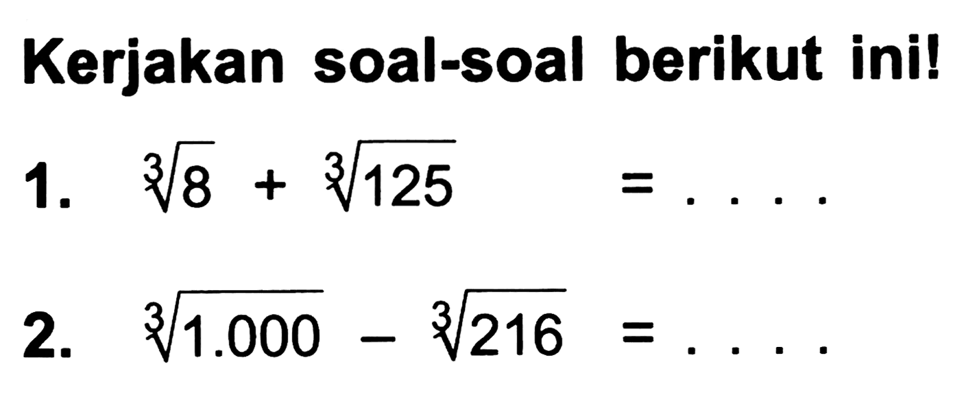 Kerjakan soal-soal berikut ini!
1.  sqrt[3]{8)+sqrt[3]{125)=... .
2.  sqrt[3]{1.000)-sqrt[3]{216)=... 