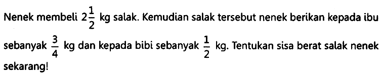 Nenek membeli 2 1/2 kg salak. Kemudian salak tersebut nenek berikan kepada ibu sebanyak 3/4 kg dan kepada bibi sebanyak 1/2 kg. Tentukan sisa berat salak nenek sekarang!