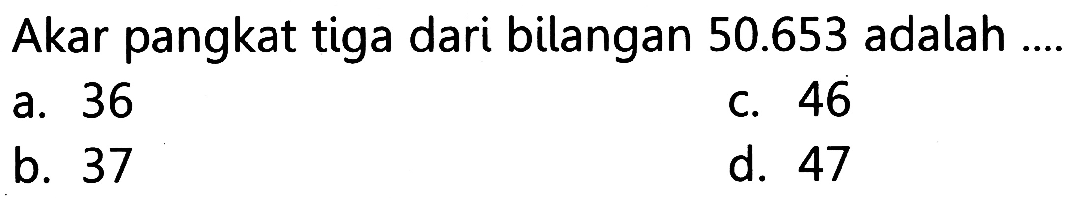 Akar pangkat tiga dari bilangan  50.653  adalah ...
a. 36
C. 46
b. 37
d. 47