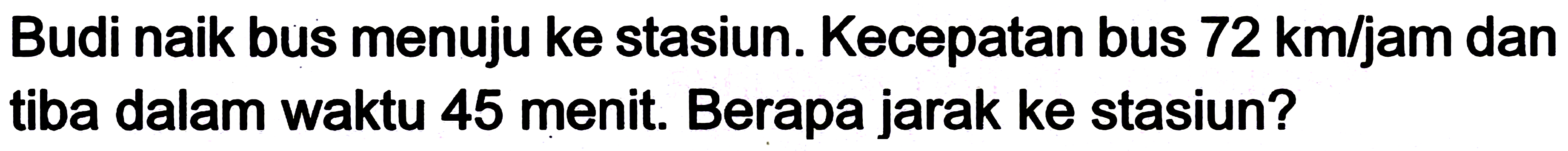 Budi naik bus menuju ke stasiun. Kecepatan bus 72 km/jam dan tiba dalam waktu 45 menit. Berapa jarak ke stasiun?