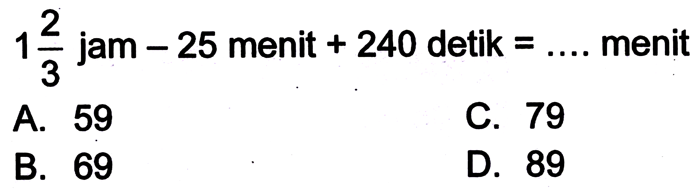  1 (2)/(3)  jam  -25  menit  +240  detik  =... .  menit
A. 59
C. 79
B. 69
D. 89