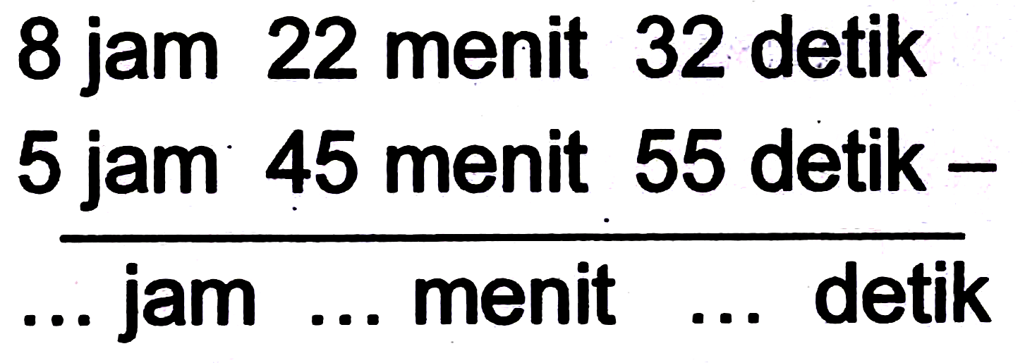 8 jam 22 menit 32 detik
5 jam 45 menit 55 detik -
... jam ... menit  ...  detik