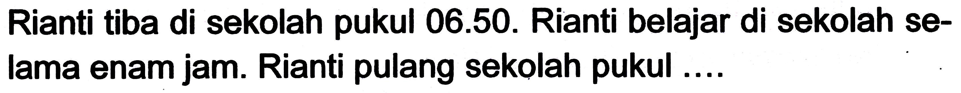 Rianti tiba di sekolah pukul 06.50. Rianti belajar di sekolah selama enam jam. Rianti pulang sekolah pukul ....