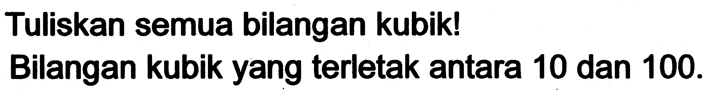 Tuliskan semua bilangan kubik!
Bilangan kubik yang terletak antara 10 dan 100 .