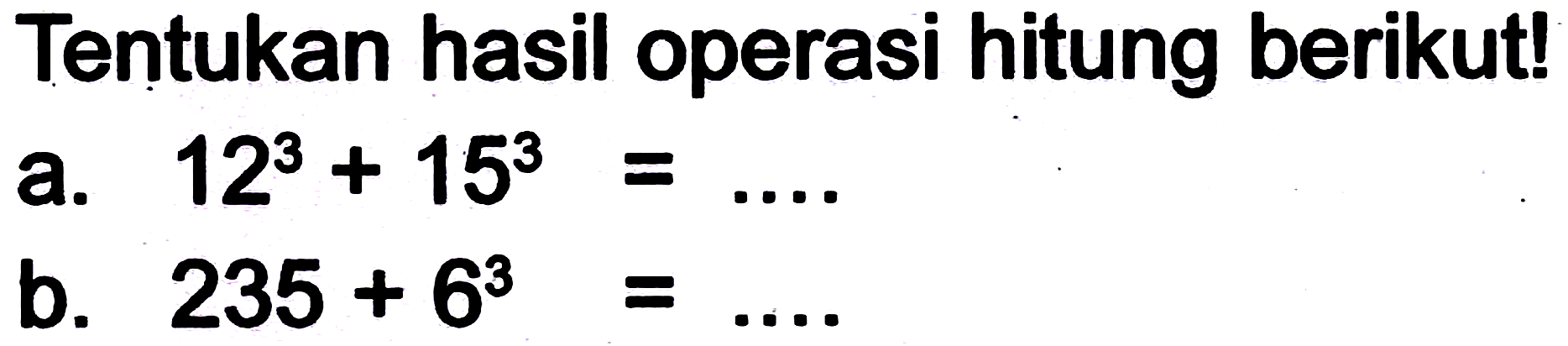 Tentukan hasil operasi hitung berikut!
a.  12^(3)+15^(3)= 
b.  235+6^(3)= 