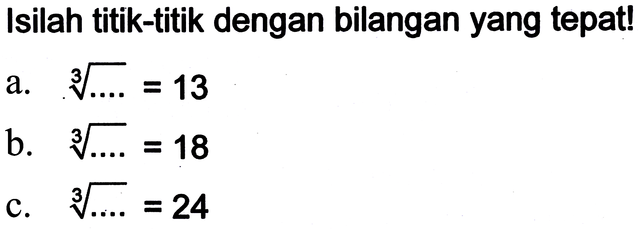 Isilah titik-titik dengan bilangan yang tepat!
a.  akar pangkat 3 dari (... .)=13 
b.   akar pangkat 3 dari (... . .)=18 
c.  akar pangkat 3 dari (... . .)=24 