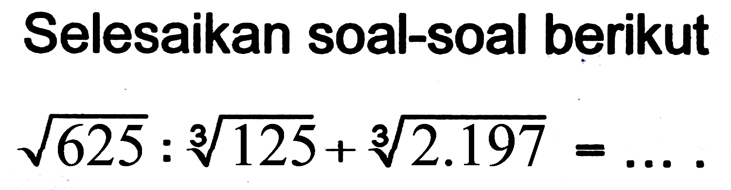 Selesaikan soal-soal berikut

akar(625): akar pangkat 3 dari (125)+akar pangkat 3 dari (2.197)=...
