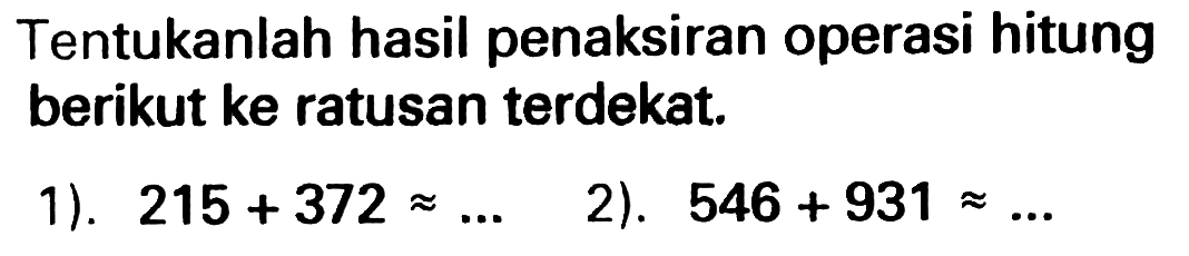 Tentukanlah hasil penaksiran operasi hitung berikut ke ratusan terdekat.
1).  215+372 approx ... 
2).  546+931 approx ... 