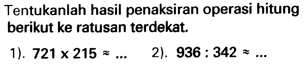 Tentukanlah hasil penaksiran operasi hitung berikut ke ratusan terdekat.
1).  721 x 215 approx ... 
2).  936: 342 approx ... 