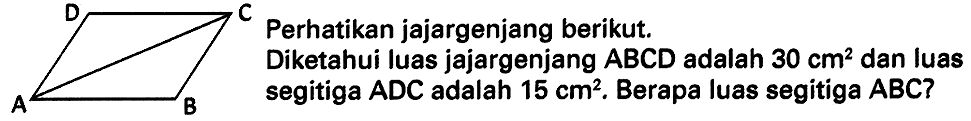 Perhatikan jajargenjang berikut. Diketahui luas jajargenjang  A B C D  adalah  30 cm^(2)  dan luas segitiga  A D C  adalah  15 cm^(2) . Berapa luas segitiga  A B C  ?