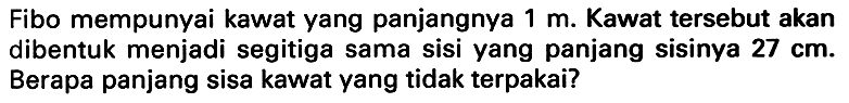 Fibo mempunyai kawat yang panjangnya  1 m . Kawat tersebut akan dibentuk menjadi segitiga sama sisi yang panjang sisinya 27 cm. Berapa panjang sisa kawat yang tidak terpakai?