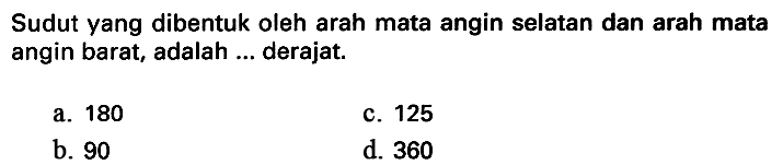 Sudut yang dibentuk oleh arah mata angin selatan dan arah mata angin barat, adalah ... derajat.
a. 180
C. 125
b. 90
d. 360