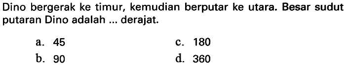 Dino bergerak ke timur, kemudian berputar ke utara. Besar sudut putaran Dino adalah ... derajat.
