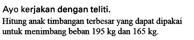 Ayo kerjakan dengan teliti.
Hitung anak timbangan terbesar yang dapat dipakai untuk menimbang beban  195 kg  dan  165 kg .