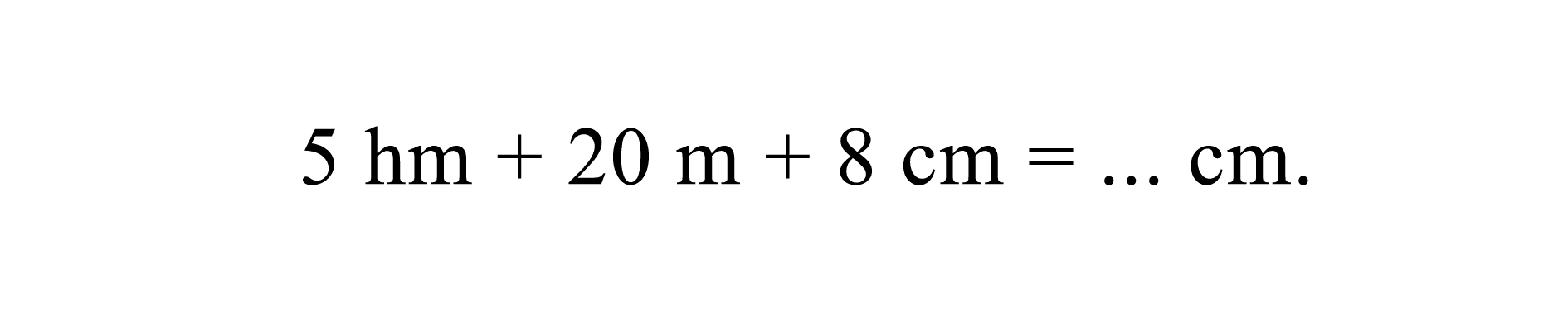 5 hm + 20 m + 8 cm = ... cm.