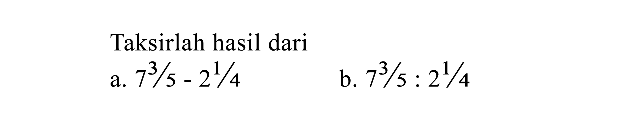 Taksirlah hasil dari 
a. 7 3/5 - 2 1/4 
b. 7 3/5 : 2 1/4