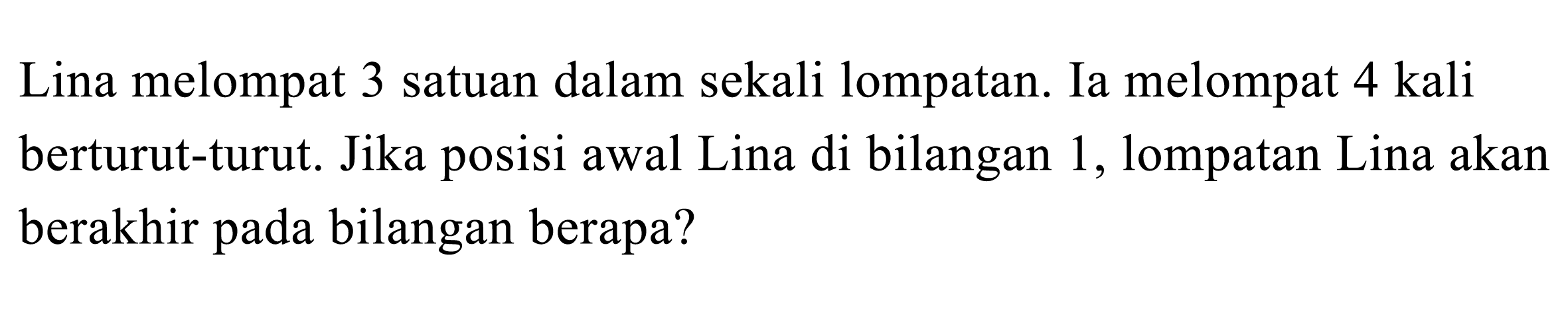 Lina melompat 3 satuan dalam sekali lompatan. Ia melompat 4 kali berturut-turut. Jika posisi awal Lina di bilangan 1, lompatan Lina akan berakhir pada bilangan berapa?