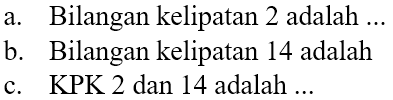 a. Bilangan kelipatan 2 adalah ...
b. Bilangan kelipatan 14 adalah
c. KPK 2 dan 14 adalah ...