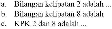 a. Bilangan kelipatan 2 adalah ..
b. Bilangan kelipatan 8 adalah
c. KPK 2 dan 8 adalah ...