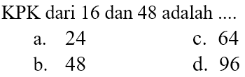 KPK dari 16 dan 48 adalah ....
a. 24
c. 64
b. 48
d. 96