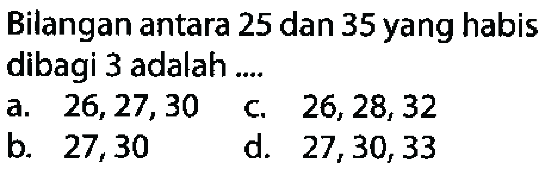 Bilangan antara 25 dan 35 yang habis dibagi 3 adalah ....
a.  26,27,30 
c.  26,28,32 
b. 27,30
d.  27,30,33 