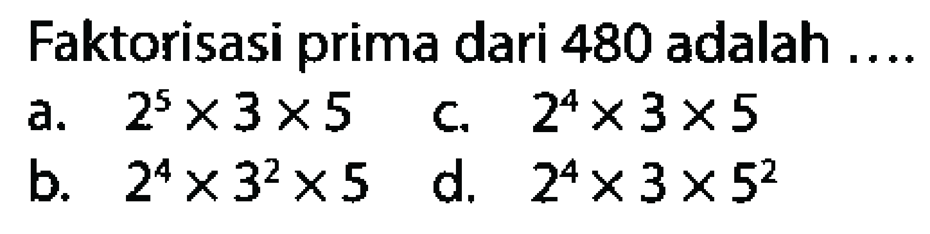 Faktorisasi prima dari 480 adalah ....
a.  2^(5) x 3 x 5  c.  2^(4) x 3 x 5 
b.  2^(4) x 3^(2) x 5  d.  2^(4) x 3 x 5^(2) 