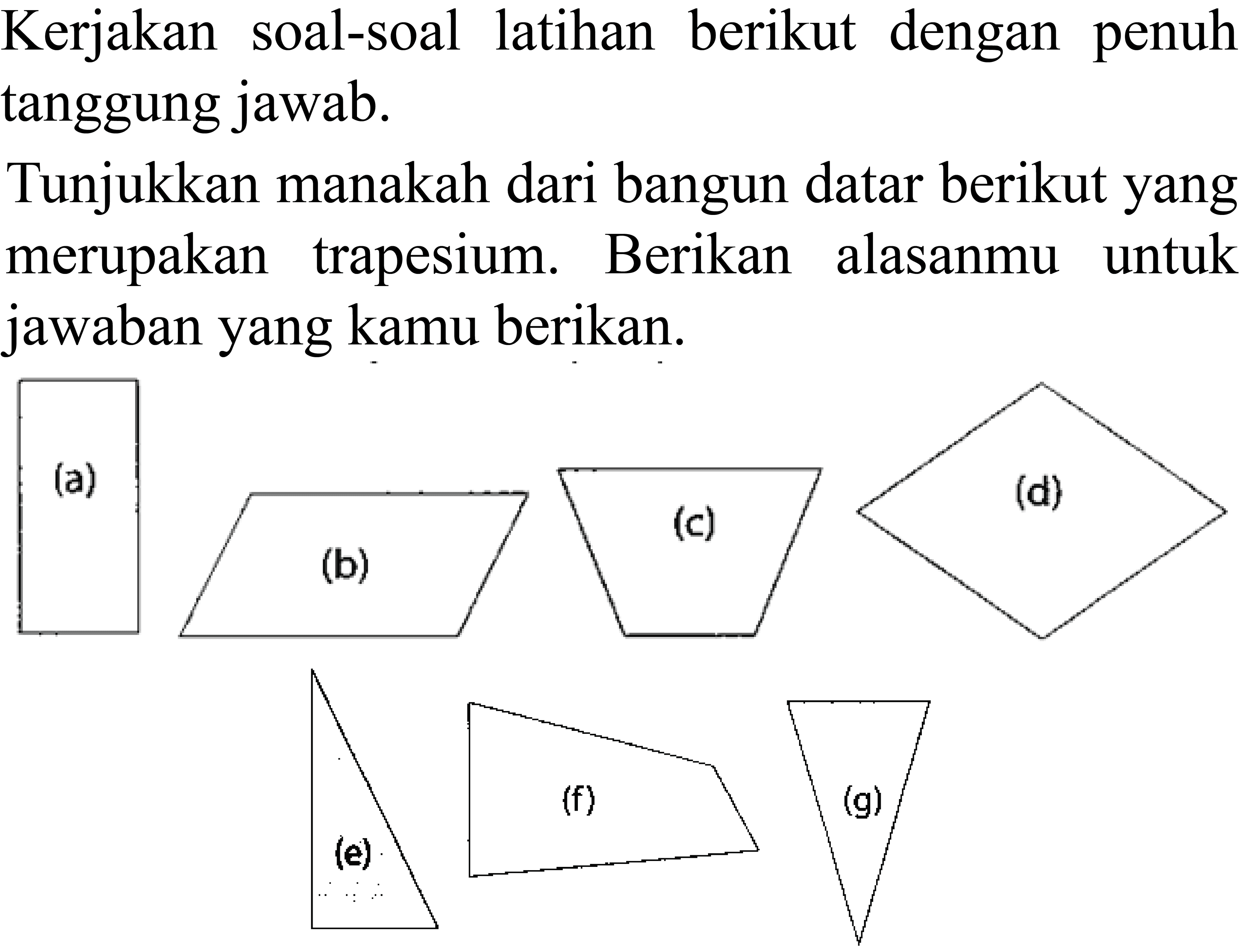 Kerjakan soal-soal latihan berikut dengan penuh tanggung jawab.

Tunjukkan manakah dari bangun datar berikut yang merupakan trapesium. Berikan alasanmu untuk jawaban yang kamu berikan.
(e)