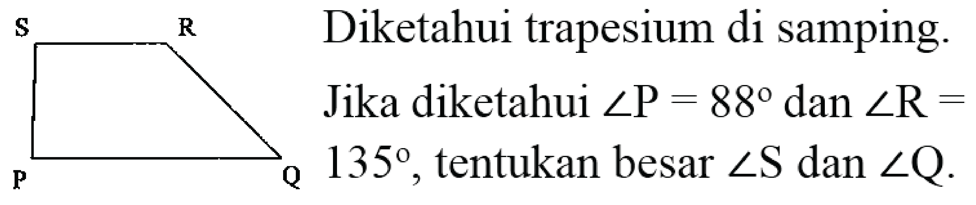 {|l) 
Diketahui trapesium di samping. 
Jika diketahui  sudut kg=88  dan  sudut R=  
 kg_(kg) 135 , tentukan besar  sudut S  dan  sudut Q .
