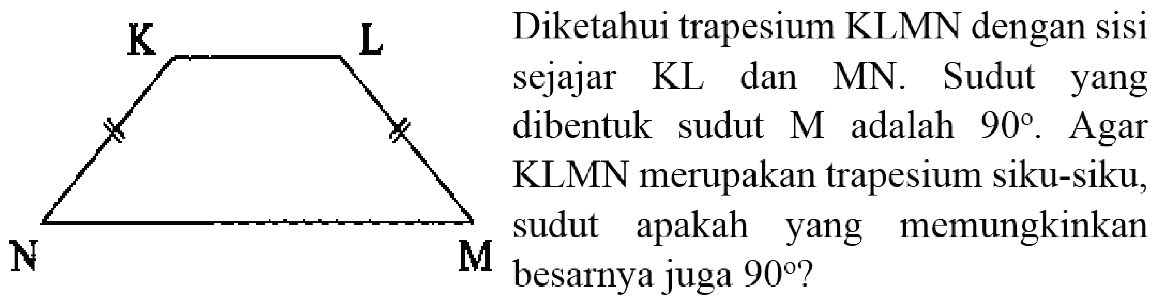 Diketahui trapesium KLMN dengan sisi KL sejajar KL dan MN. Sudut yang dibentuk sudut M adalah 90. Agar KLMN merupakan trapesium siku-siku, sudut apakah yang memungkinkan besarnya juga 90? K L N M