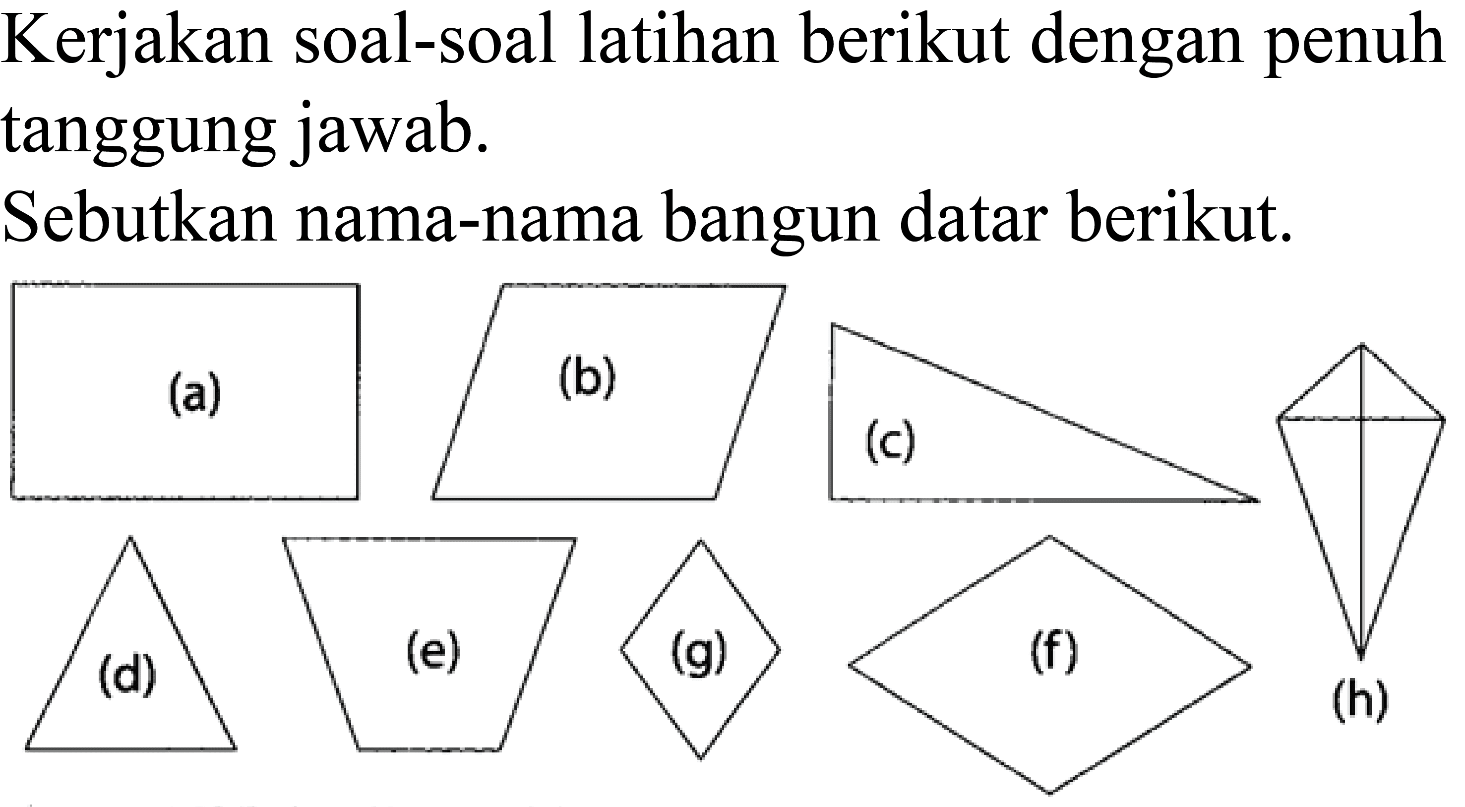 Kerjakan soal-soal latihan berikut dengan penuh tanggung jawab.
Sebutkan nama-nama bangun datar berikut.
(e)
(f)
(g)
(h)