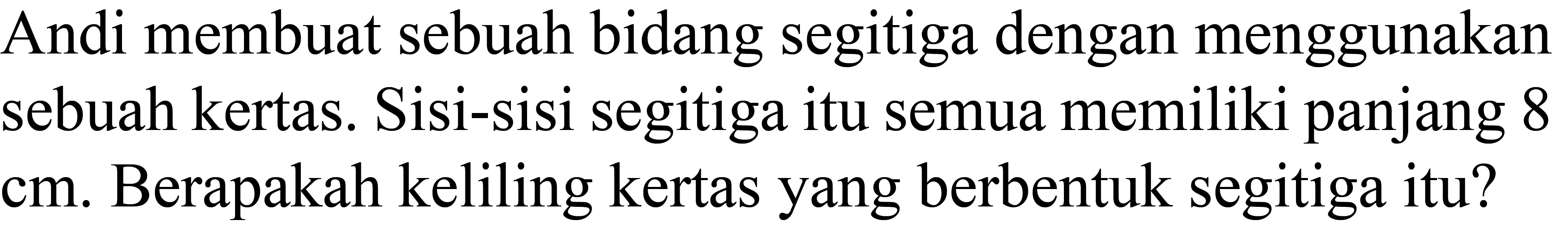 Andi membuat sebuah bidang segitiga dengan menggunakan sebuah kertas. Sisi-sisi segitiga itu semua memiliki panjang 8  cm . Berapakah keliling kertas yang berbentuk segitiga itu?