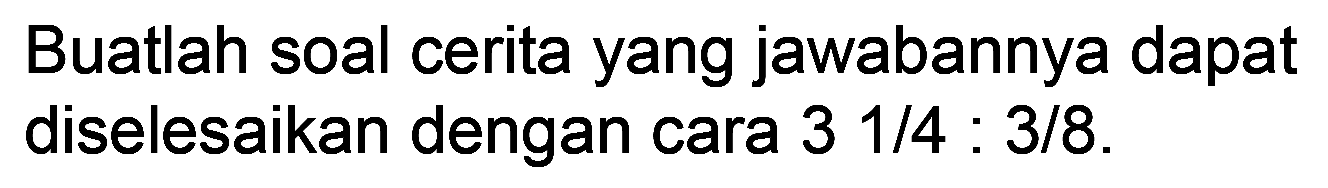 Buatlah soal cerita yang jawabannya dapat diselesaikan dengan cara 3 1/4: 3/8.