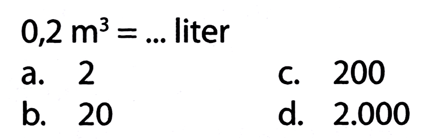  0,2 m^(3)=...  liter
a. 2
C. 200
b. 20
d.  2.000 