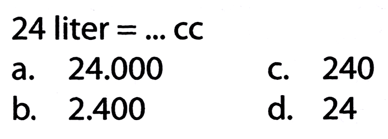 24 liter  =...  CC
a.  24.000 
C. 240
b.  2.400 
d. 24