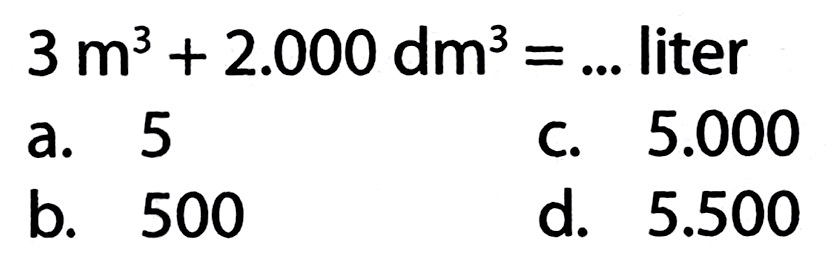  3 m^(3)+2.000 d m^(3)=...  liter
a. 5
C.  5.000 
b. 500
d.  5.500 