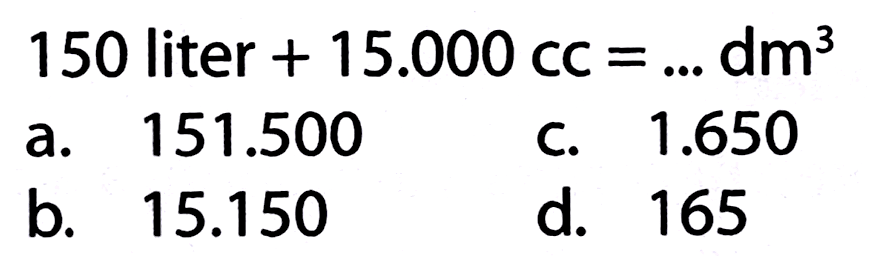 150 liter  +15.000 cc=... dm^(3) 
a.  151.500 
C.  1.650 
b.  15.150 
d. 165