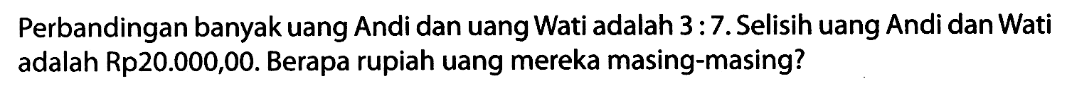 Perbandingan banyak uang Andi dan uang Wati adalah  3: 7 . Selisih uang Andi dan Wati adalah Rp20.000,00. Berapa rupiah uang mereka masing-masing?