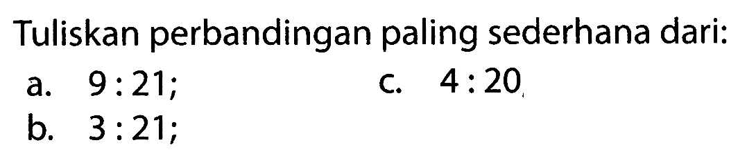 Tuliskan perbandingan paling sederhana dari:
a.  9: 21 ;
c.  4: 20 
b.  3: 21 ;
